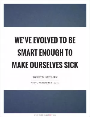 We’ve evolved to be smart enough to make ourselves sick Picture Quote #1