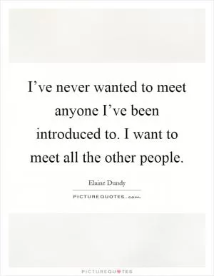 I’ve never wanted to meet anyone I’ve been introduced to. I want to meet all the other people Picture Quote #1