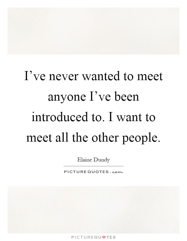 I've never wanted to meet anyone I've been introduced to. I want to meet all the other people Picture Quote #1
