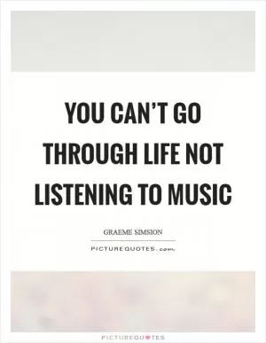 You can’t go through life not listening to music Picture Quote #1