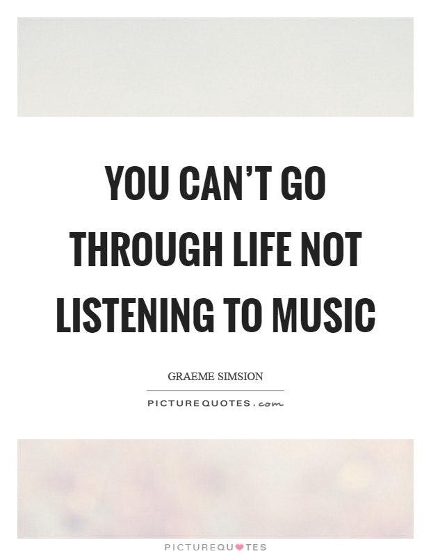 You can't go through life not listening to music Picture Quote #1