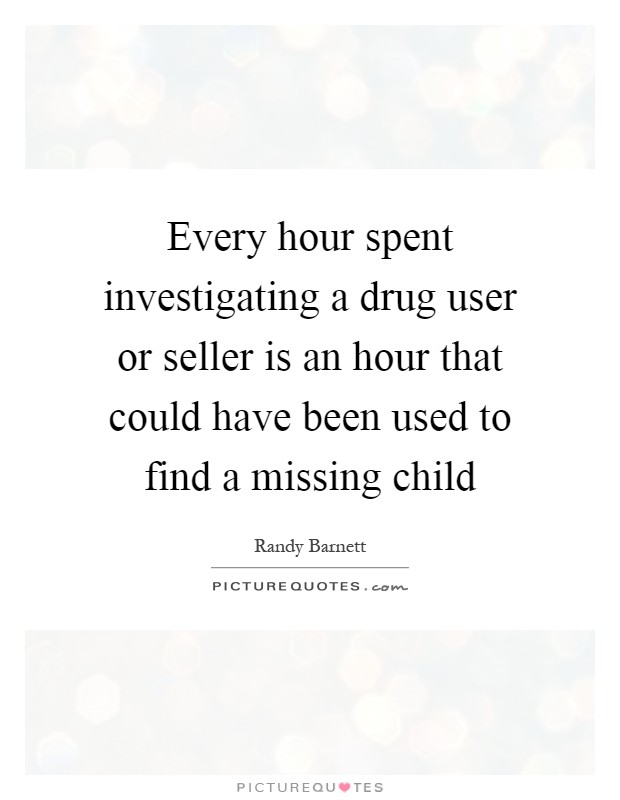Every hour spent investigating a drug user or seller is an hour that could have been used to find a missing child Picture Quote #1
