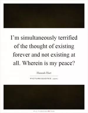 I’m simultaneously terrified of the thought of existing forever and not existing at all. Wherein is my peace? Picture Quote #1