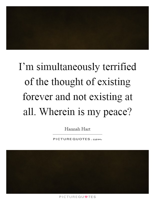 I'm simultaneously terrified of the thought of existing forever and not existing at all. Wherein is my peace? Picture Quote #1