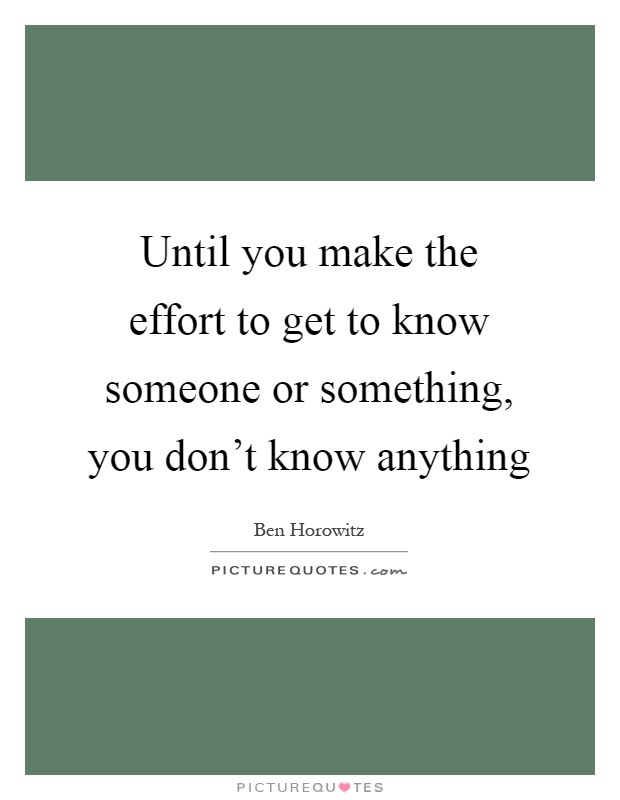 Until you make the effort to get to know someone or something, you don't know anything Picture Quote #1