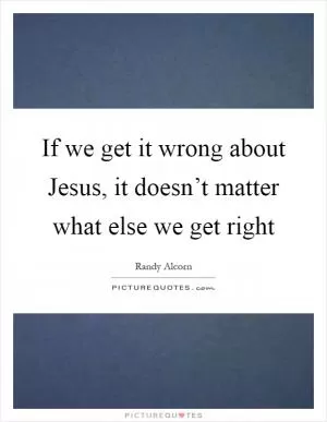 If we get it wrong about Jesus, it doesn’t matter what else we get right Picture Quote #1