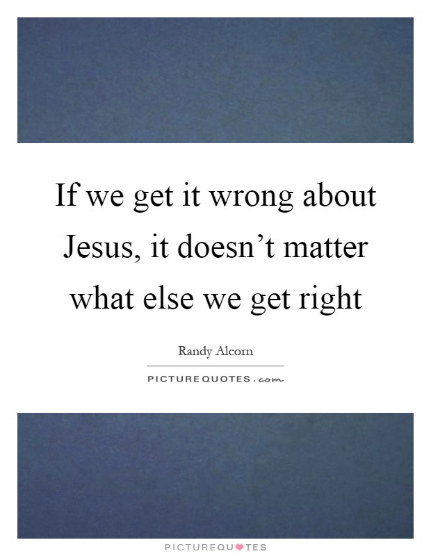 If we get it wrong about Jesus, it doesn't matter what else we get right Picture Quote #1
