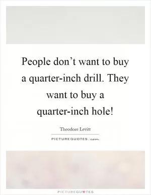 People don’t want to buy a quarter-inch drill. They want to buy a quarter-inch hole! Picture Quote #1
