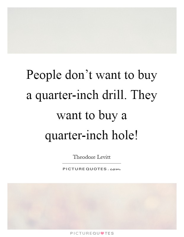 People don't want to buy a quarter-inch drill. They want to buy a quarter-inch hole! Picture Quote #1