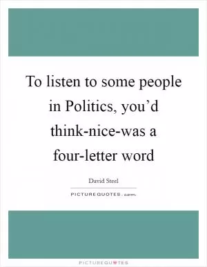 To listen to some people in Politics, you’d think-nice-was a four-letter word Picture Quote #1