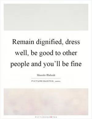 Remain dignified, dress well, be good to other people and you’ll be fine Picture Quote #1