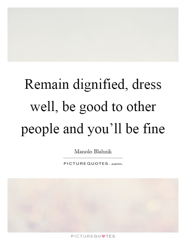 Remain dignified, dress well, be good to other people and you'll be fine Picture Quote #1