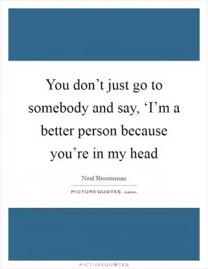 You don’t just go to somebody and say, ‘I’m a better person because you’re in my head Picture Quote #1