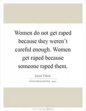 Women do not get raped because they weren’t careful enough. Women get raped because someone raped them Picture Quote #1