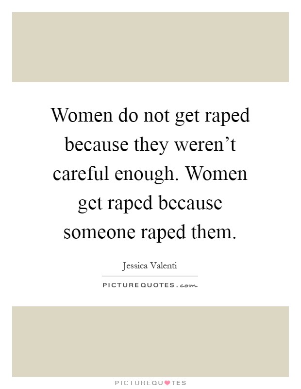 Women do not get raped because they weren't careful enough. Women get raped because someone raped them Picture Quote #1