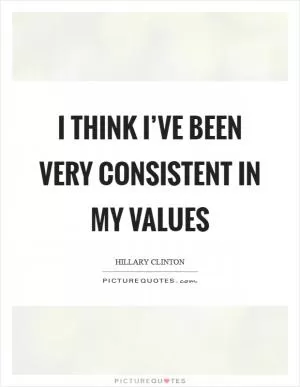 I think I’ve been very consistent in my values Picture Quote #1