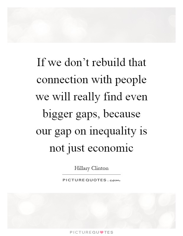 If we don't rebuild that connection with people we will really find even bigger gaps, because our gap on inequality is not just economic Picture Quote #1