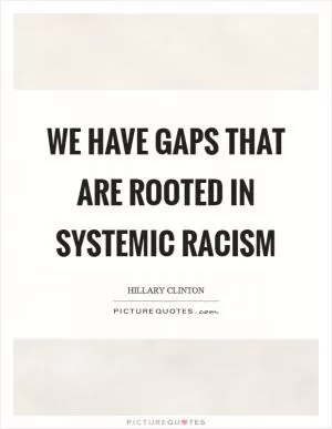 We have gaps that are rooted in systemic racism Picture Quote #1