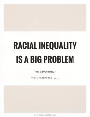Racial inequality is a big problem Picture Quote #1