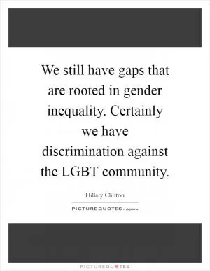 We still have gaps that are rooted in gender inequality. Certainly we have discrimination against the LGBT community Picture Quote #1