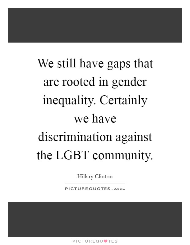 We still have gaps that are rooted in gender inequality. Certainly we have discrimination against the LGBT community Picture Quote #1