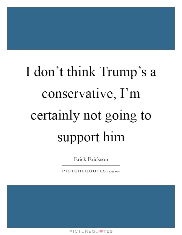I don't think Trump's a conservative, I'm certainly not going to support him Picture Quote #1