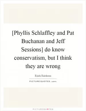 [Phyllis Schlaffley and Pat Buchanan and Jeff Sessions] do know conservatism, but I think they are wrong Picture Quote #1