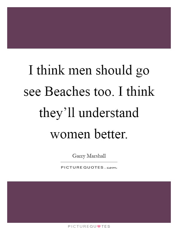 I think men should go see Beaches too. I think they'll understand women better Picture Quote #1