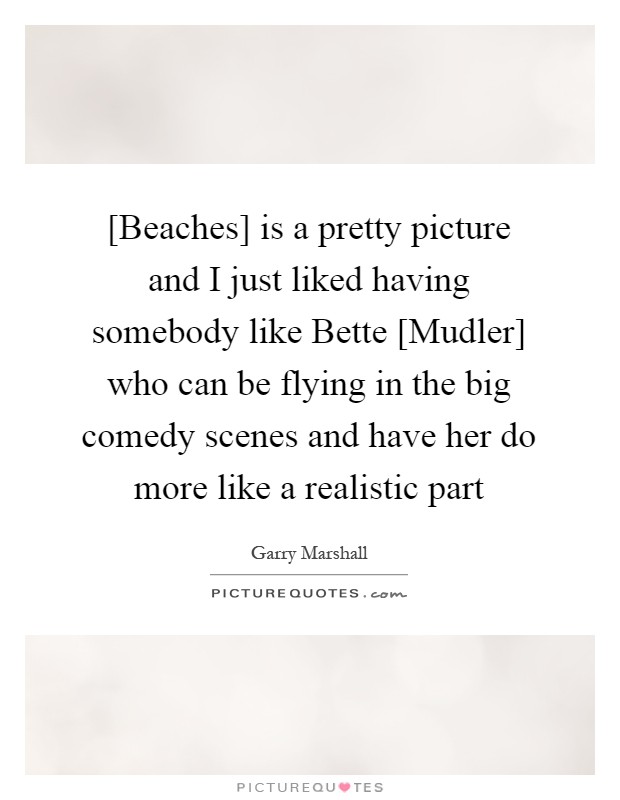 [Beaches] is a pretty picture and I just liked having somebody like Bette [Mudler] who can be flying in the big comedy scenes and have her do more like a realistic part Picture Quote #1