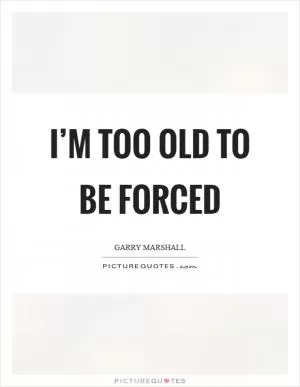 I’m too old to be forced Picture Quote #1