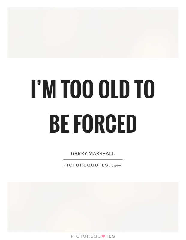 I'm too old to be forced Picture Quote #1