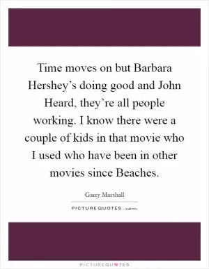 Time moves on but Barbara Hershey’s doing good and John Heard, they’re all people working. I know there were a couple of kids in that movie who I used who have been in other movies since Beaches Picture Quote #1
