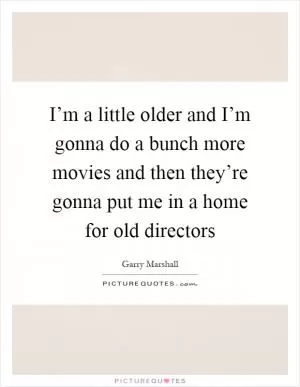 I’m a little older and I’m gonna do a bunch more movies and then they’re gonna put me in a home for old directors Picture Quote #1