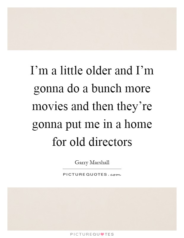 I'm a little older and I'm gonna do a bunch more movies and then they're gonna put me in a home for old directors Picture Quote #1
