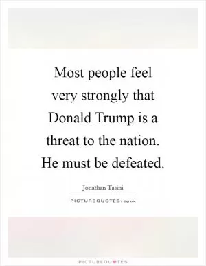 Most people feel very strongly that Donald Trump is a threat to the nation. He must be defeated Picture Quote #1
