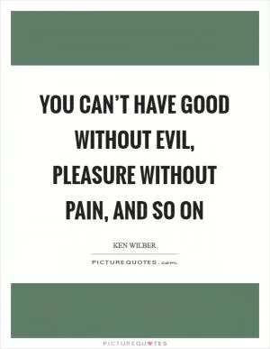 You can’t have good without evil, pleasure without pain, and so on Picture Quote #1