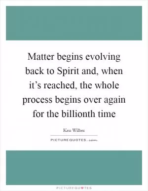 Matter begins evolving back to Spirit and, when it’s reached, the whole process begins over again for the billionth time Picture Quote #1