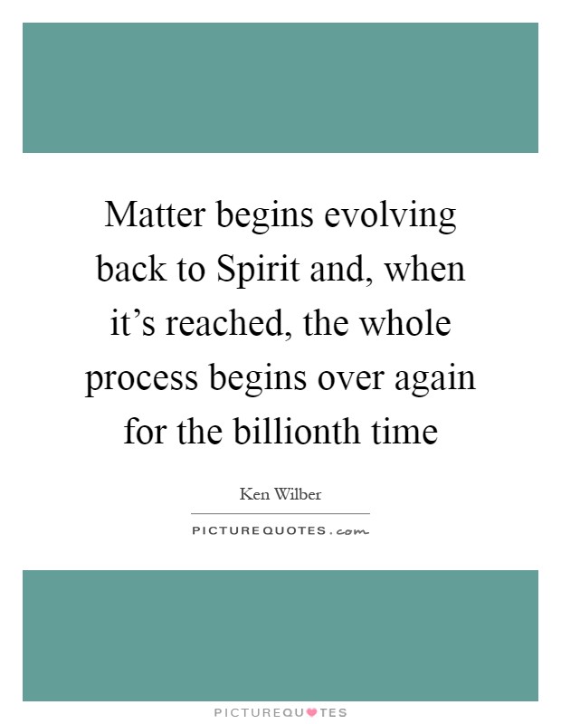 Matter begins evolving back to Spirit and, when it's reached, the whole process begins over again for the billionth time Picture Quote #1