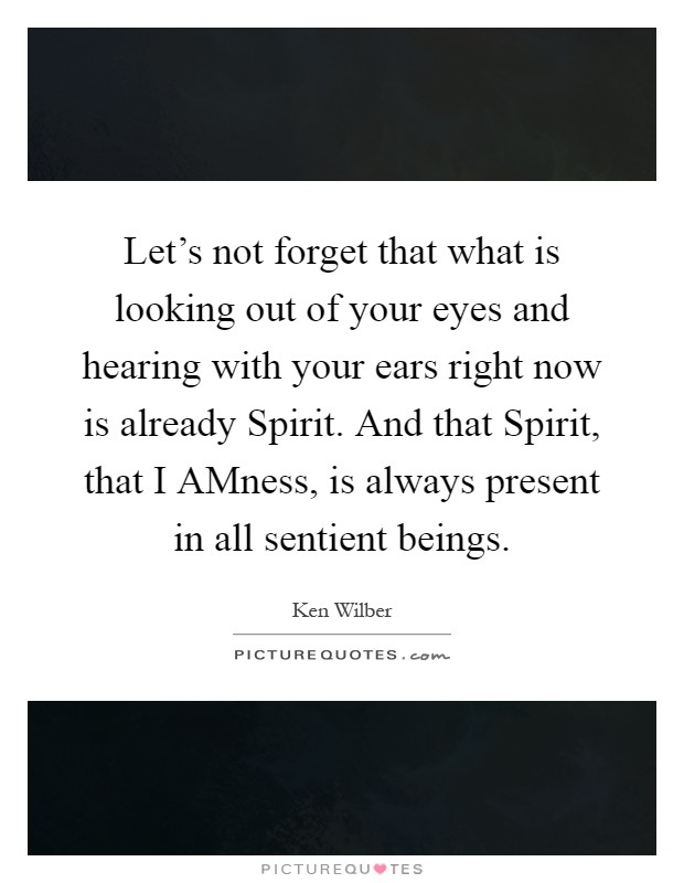 Let's not forget that what is looking out of your eyes and hearing with your ears right now is already Spirit. And that Spirit, that I AMness, is always present in all sentient beings Picture Quote #1