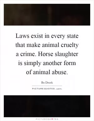 Laws exist in every state that make animal cruelty a crime. Horse slaughter is simply another form of animal abuse Picture Quote #1