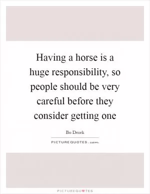 Having a horse is a huge responsibility, so people should be very careful before they consider getting one Picture Quote #1