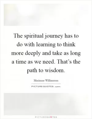 The spiritual journey has to do with learning to think more deeply and take as long a time as we need. That’s the path to wisdom Picture Quote #1