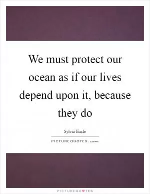 We must protect our ocean as if our lives depend upon it, because they do Picture Quote #1