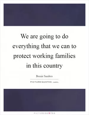 We are going to do everything that we can to protect working families in this country Picture Quote #1