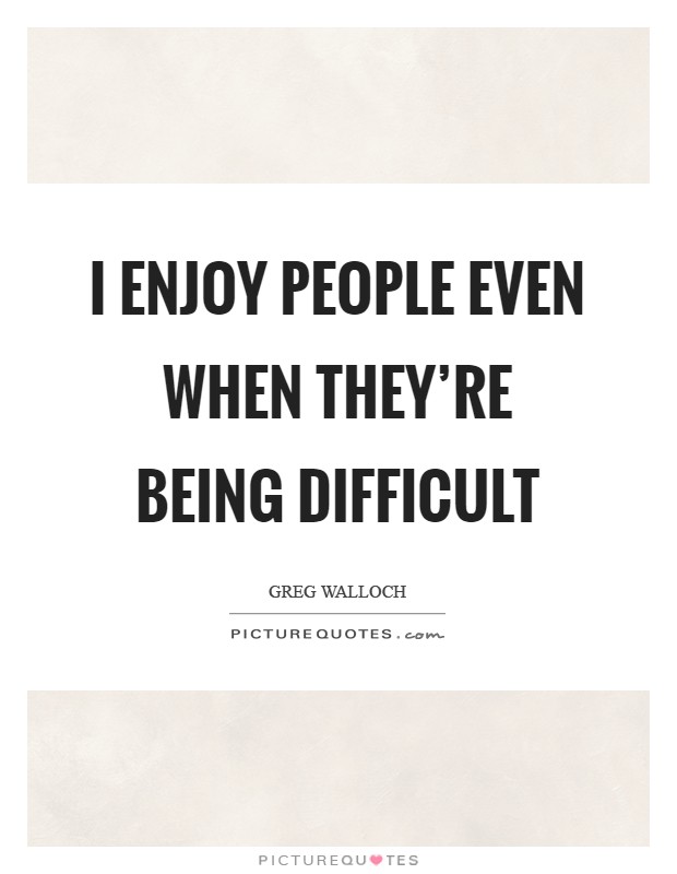 I enjoy people even when they're being difficult Picture Quote #1
