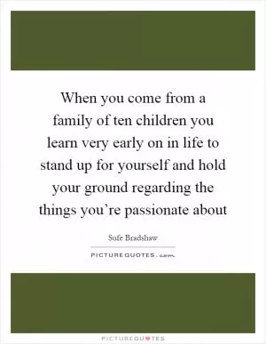 When you come from a family of ten children you learn very early on in life to stand up for yourself and hold your ground regarding the things you’re passionate about Picture Quote #1