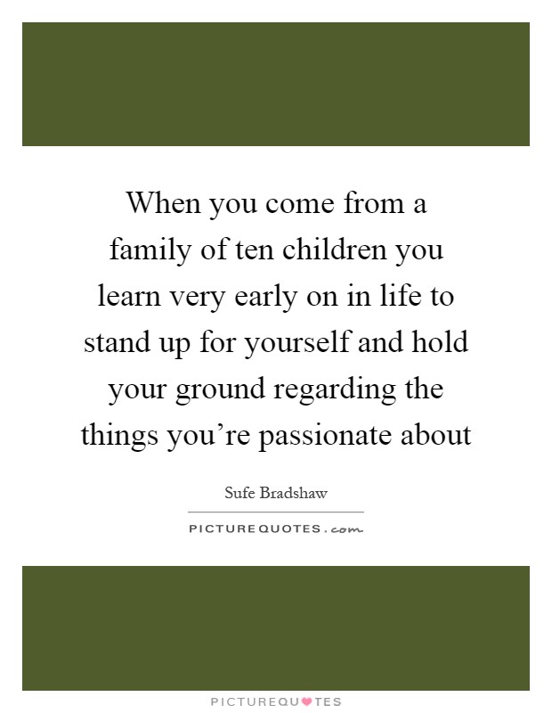When you come from a family of ten children you learn very early on in life to stand up for yourself and hold your ground regarding the things you're passionate about Picture Quote #1