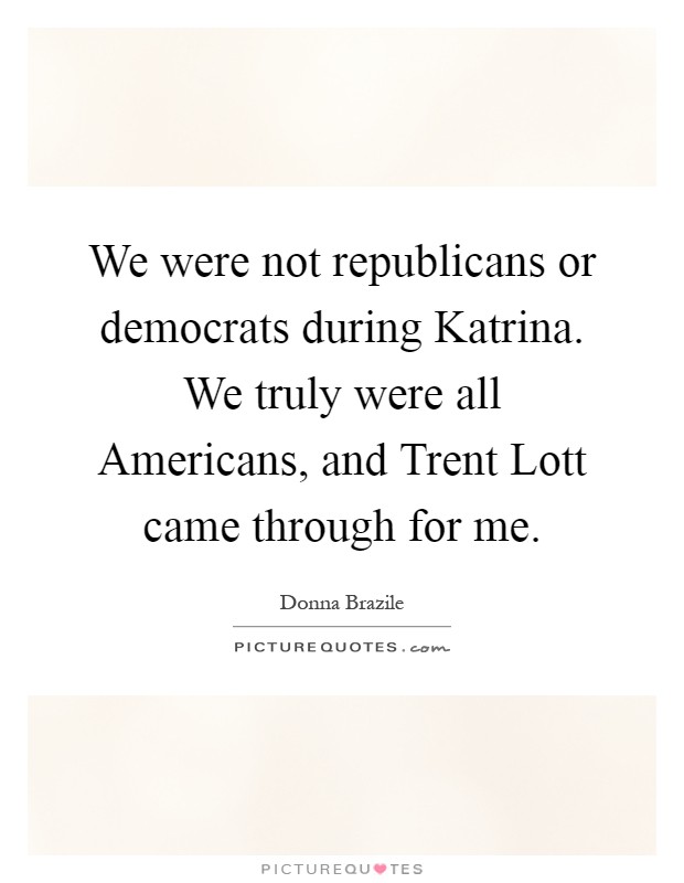 We were not republicans or democrats during Katrina. We truly were all Americans, and Trent Lott came through for me Picture Quote #1