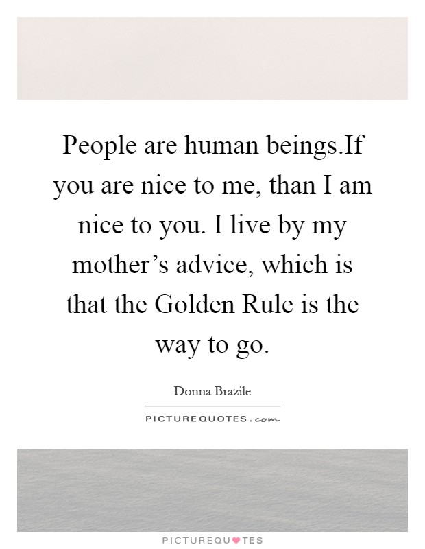 People are human beings.If you are nice to me, than I am nice to you. I live by my mother's advice, which is that the Golden Rule is the way to go Picture Quote #1