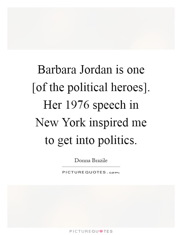 Barbara Jordan is one [of the political heroes]. Her 1976 speech in New York inspired me to get into politics Picture Quote #1